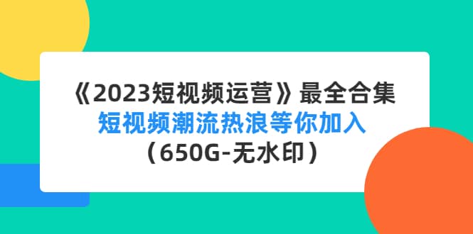 《2023短视频运营》最全合集：短视频潮流热浪等你加入（650G-无水印）-百盟网