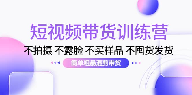 短视频带货训练营：不拍摄 不露脸 不买样品 不囤货发货 简单粗暴混剪带货-百盟网