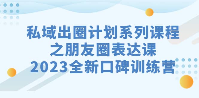 私域-出圈计划系列课程之朋友圈-表达课，2023全新口碑训练营-百盟网