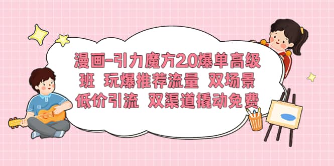 漫画-引力魔方2.0爆单高级班 玩爆推荐流量 双场景低价引流 双渠道撬动免费-百盟网