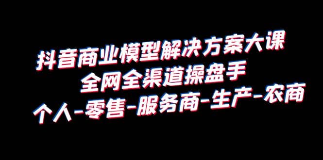 抖音商业 模型解决方案大课 全网全渠道操盘手 个人-零售-服务商-生产-农商-百盟网