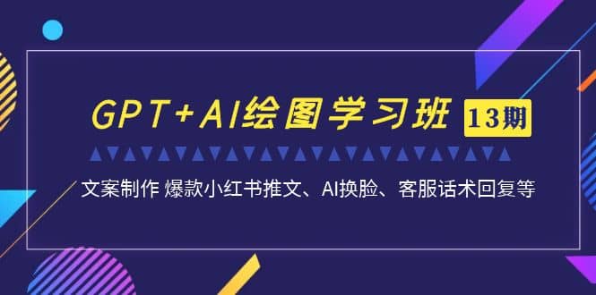 GPT+AI绘图学习班【第13期】 文案制作 爆款小红书推文、AI换脸、客服话术-百盟网