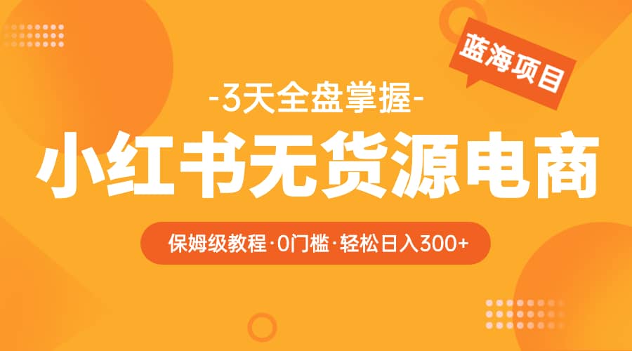 2023小红书无货源电商【保姆级教程从0到日入300】爆单3W-百盟网