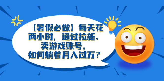 【暑假必做】每天花两小时，通过拉新、卖游戏账号，如何躺着月入过万？-百盟网