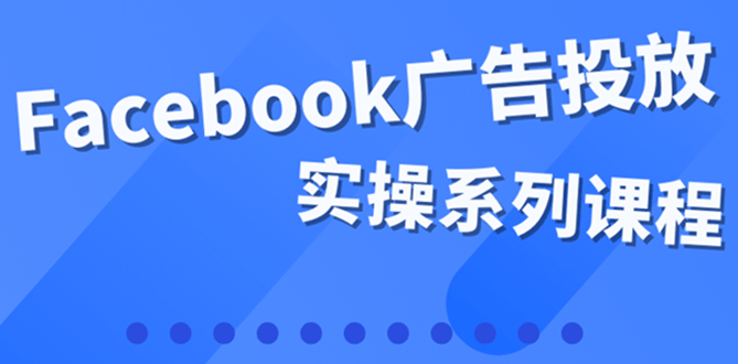 百万级广告操盘手带你玩Facebook全系列投放：运营和广告优化技能实操-百盟网