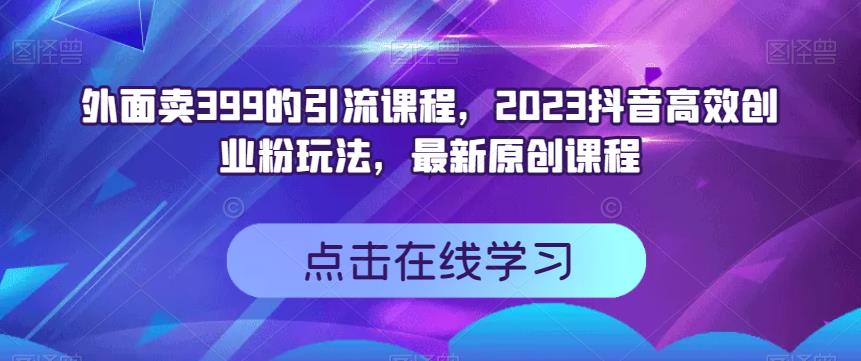 外面卖399的引流课程，2023抖音高效创业粉玩法，最新原创课程-百盟网