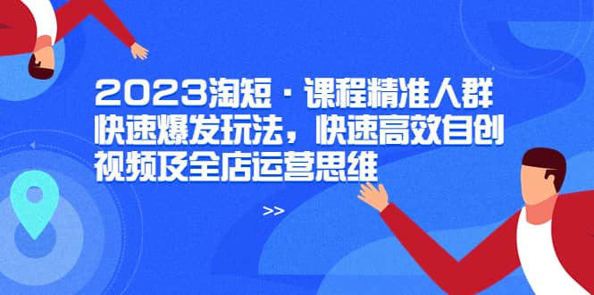 2023淘短·课程精准人群快速爆发玩法，快速高效自创视频及全店运营思维-百盟网