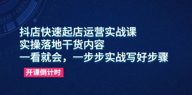 抖店快速起店运营实战课，实操落地干货内容，一看就会，一步步实战写好步骤-百盟网