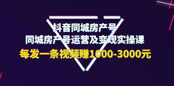 抖音同城房产号，同城房产号运营及变现实操课，每发一条视频赚1000-3000元-百盟网