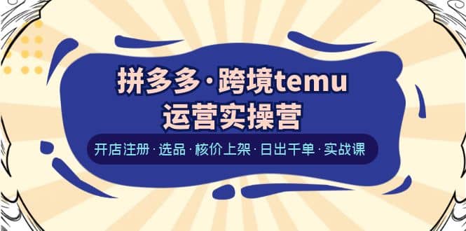 拼多多·跨境temu运营实操营：开店注册·选品·核价上架·日出千单·实战课-百盟网