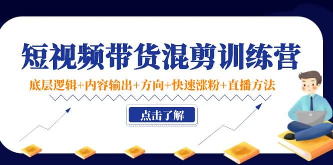 短视频带货混剪训练营：底层逻辑+内容输出+方向+快速涨粉+直播方法！-百盟网