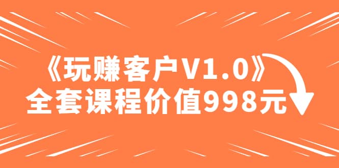 某收费课程《玩赚客户V1.0》全套课程价值998元-百盟网