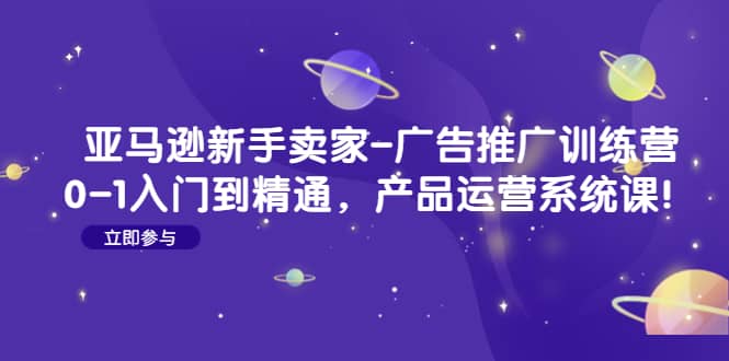 亚马逊新手卖家-广告推广训练营：0-1入门到精通，产品运营系统课-百盟网