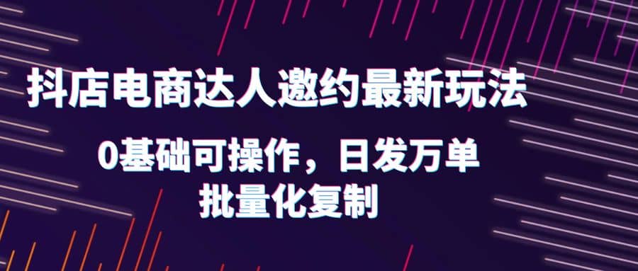 抖店电商达人邀约最新玩法，0基础可操作，日发万单，批量化复制-百盟网