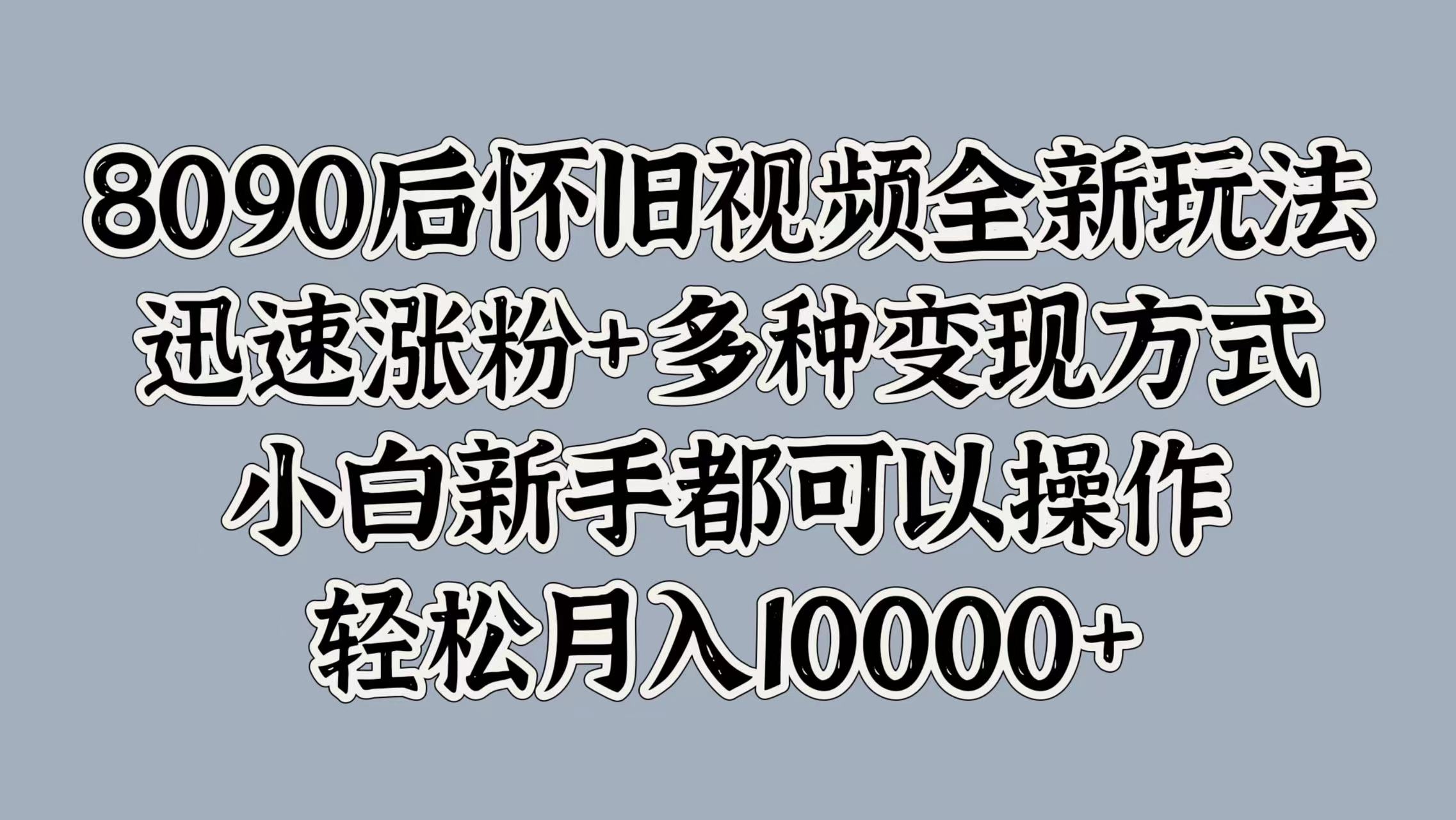 8090后怀旧视频全新玩法，迅速涨粉+多种变现方式，小白新手都可以操作，轻松月入10000+-百盟网