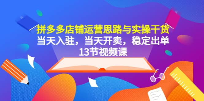 拼多多店铺运营思路与实操干货，当天入驻，当天开卖，稳定出单（13节课）-百盟网