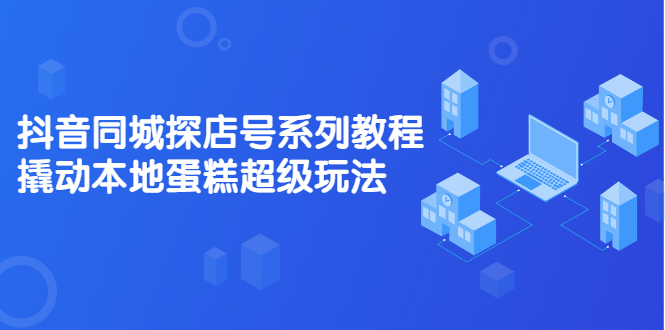 抖音同城探店号系列教程，撬动本地蛋糕超级玩法【视频课程】-百盟网