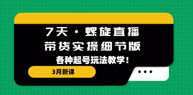 7天·螺旋直播·带货实操细节版：3月新课，各种起号玩法教学-百盟网