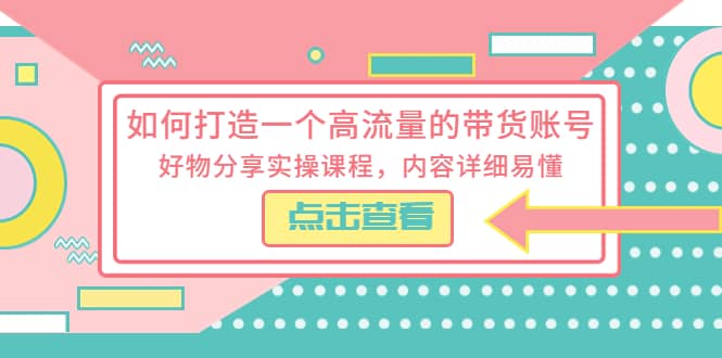 如何打造一个高流量的带货账号，好物分享实操课程，内容详细易懂-百盟网