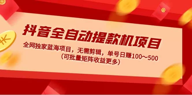 抖音全自动提款机项目：独家蓝海 无需剪辑 单号日赚100～500 (可批量矩阵)-百盟网