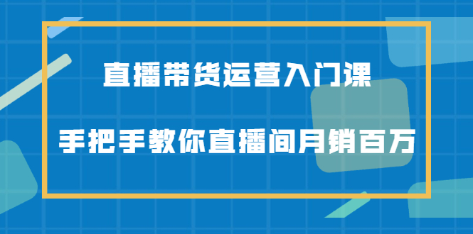 直播带货运营入门课，手把手教你直播间月销百万-百盟网