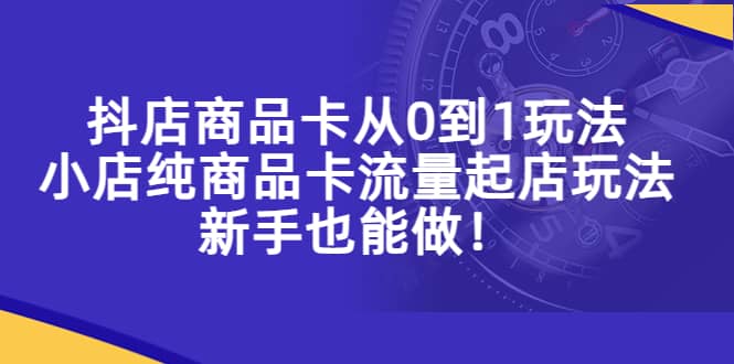 抖店商品卡从0到1玩法，小店纯商品卡流量起店玩法，新手也能做-百盟网