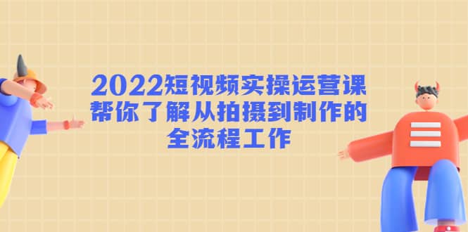 2022短视频实操运营课：帮你了解从拍摄到制作的全流程工作-百盟网