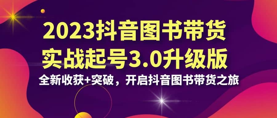 2023抖音 图书带货实战起号3.0升级版：全新收获+突破，开启抖音图书带货之旅-百盟网