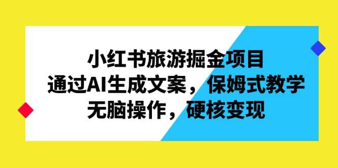 小红书旅游掘金项目，通过AI生成文案，保姆式教学，无脑操作，硬核变现-百盟网