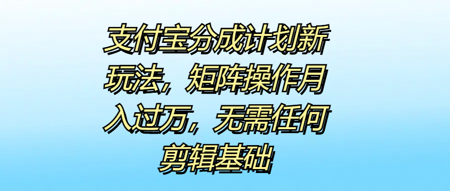 支付宝分成计划新玩法，矩阵操作月入过万，无需任何剪辑基础-百盟网