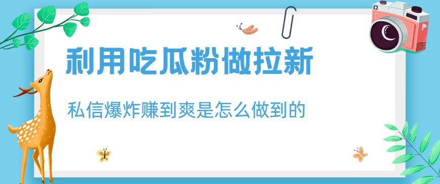 利用吃瓜粉做拉新，私信爆炸日入1000+赚到爽是怎么做到的【揭秘】-百盟网