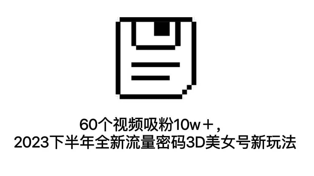 60个视频吸粉10w＋，2023下半年全新流量密码3D美女号新玩法（教程+资源）-百盟网