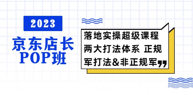 2023京东店长·POP班 落地实操超级课程 两大打法体系 正规军&非正规军-百盟网