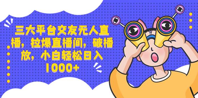 三大平台交友无人直播，拉爆直播间，破播放，小白轻松日入1000+-百盟网