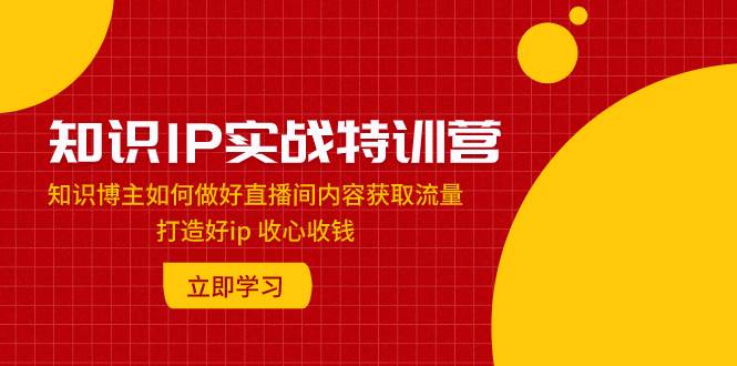 知识IP实战特训营：知识博主如何做好直播间内容获取流量 打造好ip 收心收钱-百盟网