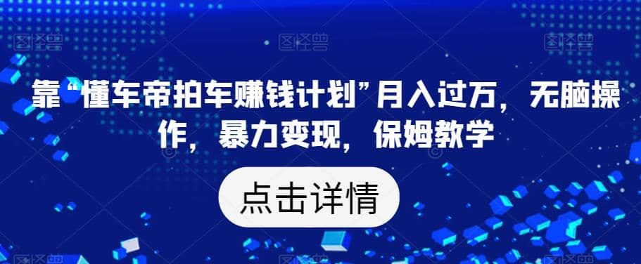 靠“懂车帝拍车赚钱计划”月入过万，无脑操作，暴力变现，保姆教学【揭秘】-百盟网