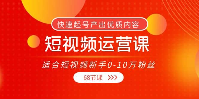 短视频运营课，适合短视频新手0-10万粉丝，快速起号产出优质内容（68节课）-百盟网