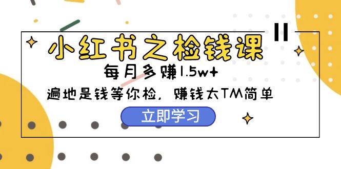 小红书之检钱课：从0开始实测每月多赚1.5w起步，赚钱真的太简单了（98节）-百盟网