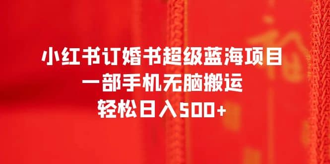 小红书订婚书超级蓝海项目，一部手机无脑搬运，轻松日入500+-百盟网