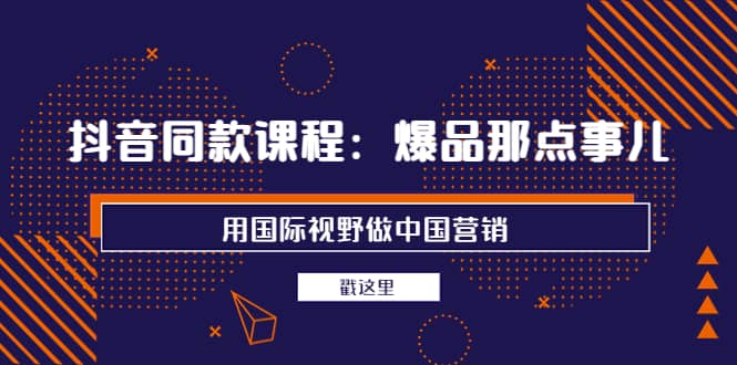 抖音同款课程：爆品那点事儿，用国际视野做中国营销（20节课）-百盟网