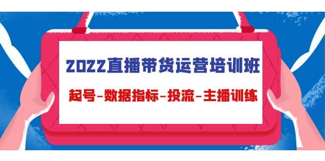 2022直播带货运营培训班：起号-数据指标-投流-主播训练（15节）-百盟网