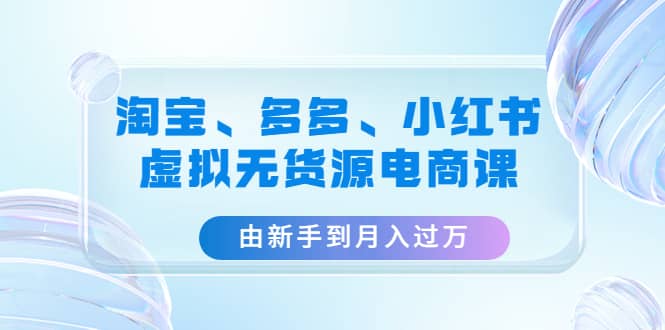 淘宝、多多、小红书-虚拟无货源电商课（3套课程）-百盟网