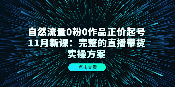 自然流量0粉0作品正价起号11月新课：完整的直播带货实操方案-百盟网