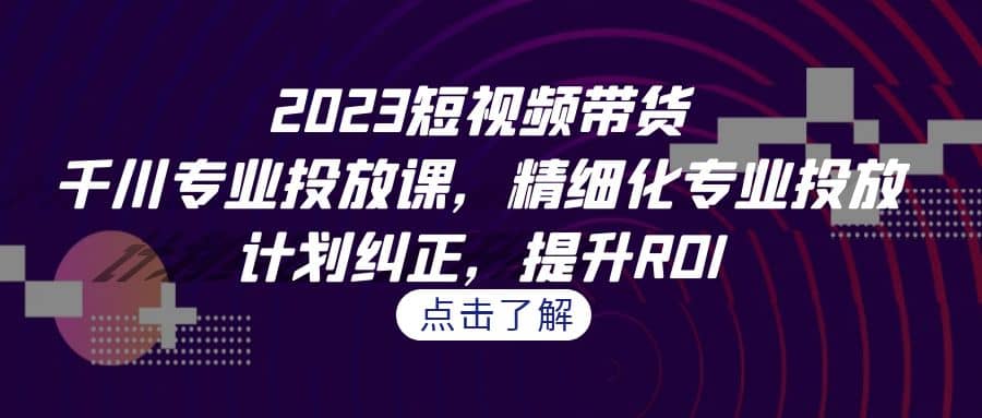 2023短视频带货-千川专业投放课，精细化专业投放，计划纠正，提升ROI-百盟网