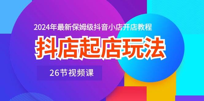 抖店起店玩法，2024年最新保姆级抖音小店开店教程（26节视频课）-百盟网