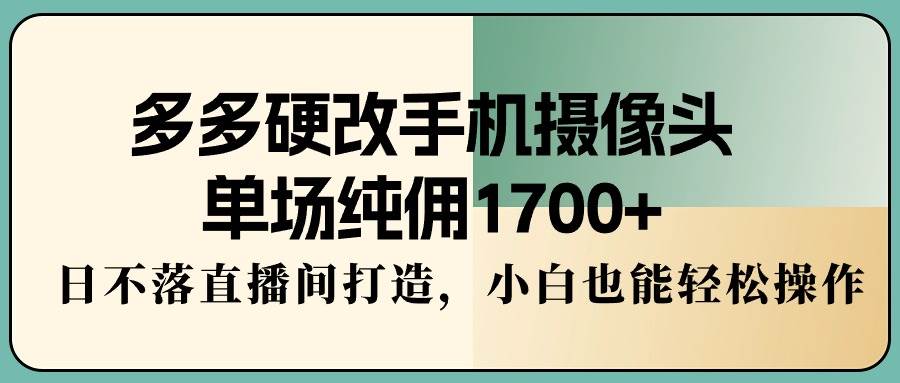 多多硬改手机摄像头，单场纯佣1700+，日不落直播间打造，小白也能轻松操作-百盟网