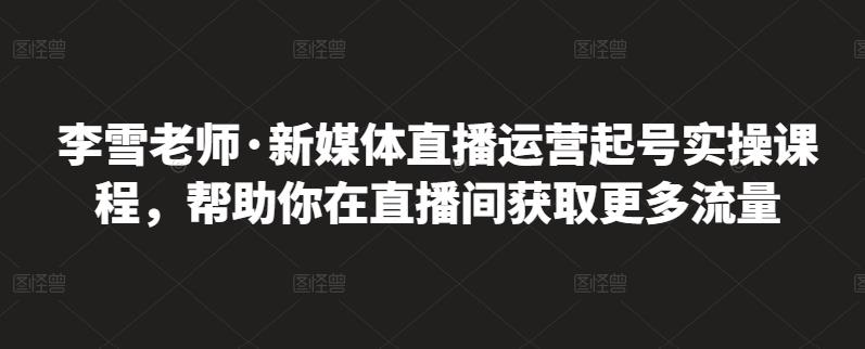 李雪老师·新媒体直播运营起号实操课程，帮助你在直播间获取更多流量-百盟网