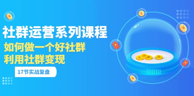 「社群运营系列课程」如何做一个好社群，利用社群变现（17节实战复盘）-百盟网