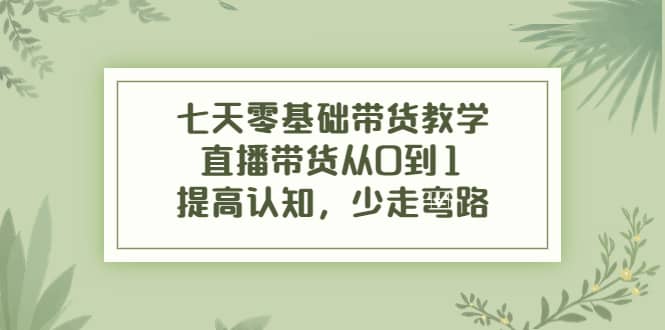 七天零基础带货教学，直播带货从0到1，提高认知，少走弯路-百盟网