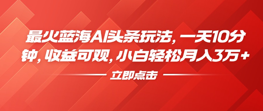 最火蓝海AI头条玩法，一天10分钟，收益可观，小白轻松月入3万+-百盟网